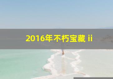 2016年不朽宝藏 ii